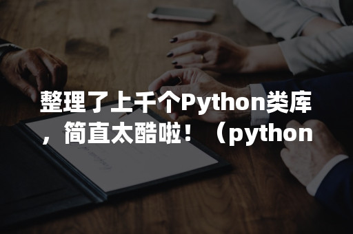 整理了上千个Python类库，简直太酷啦！（python强大的库）