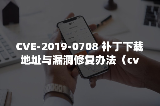 CVE-2019-0708 补丁***与漏洞修复办法（cve-2019-0708漏洞修复）